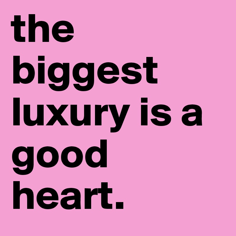 the biggest luxury is a good heart.