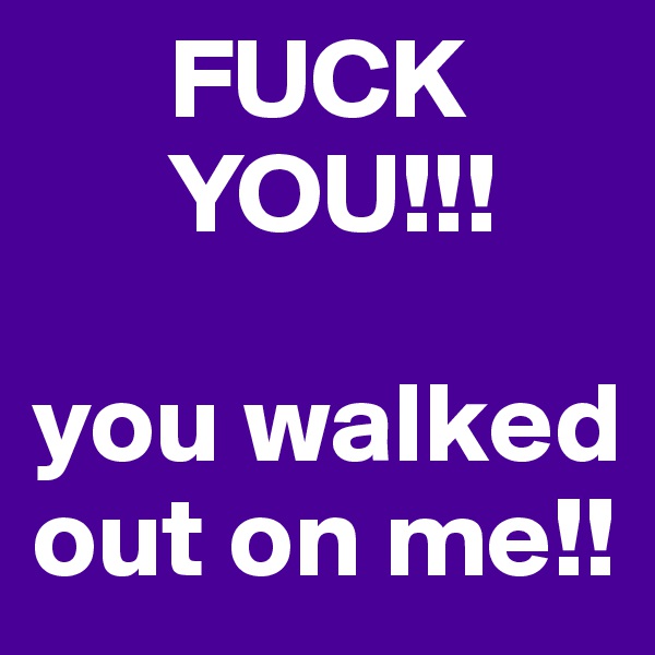       FUCK                
      YOU!!!

you walked out on me!!