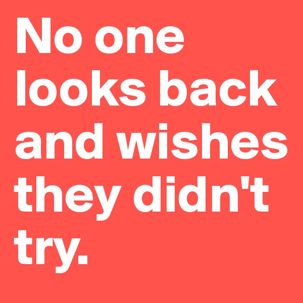 No one looks back and wishes they didn't try.