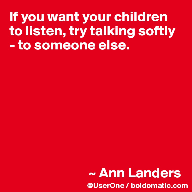 If you want your children to listen, try talking softly - to someone else.








                            ~ Ann Landers
