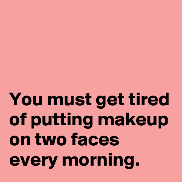 



You must get tired of putting makeup on two faces every morning.