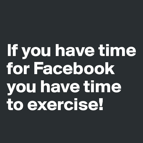 

If you have time for Facebook you have time to exercise! 
