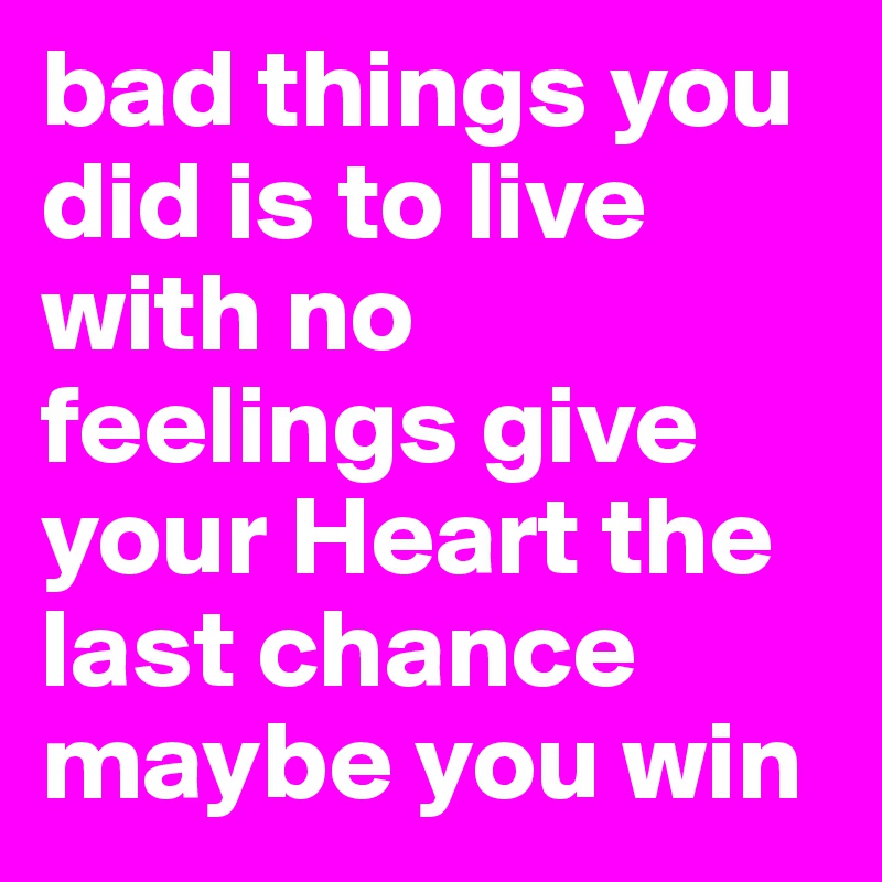 bad things you did is to live with no feelings give your Heart the last chance maybe you win