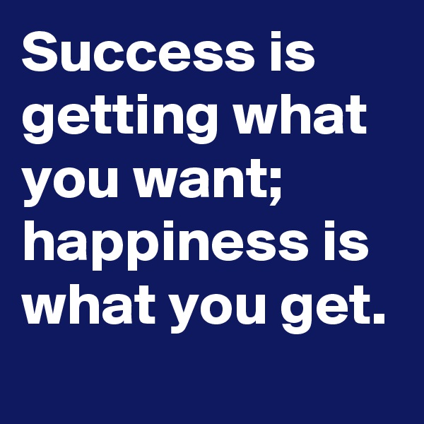 Success is getting what you want; happiness is what you get.