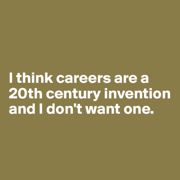 



I think careers are a 20th century invention and I don't want one.



