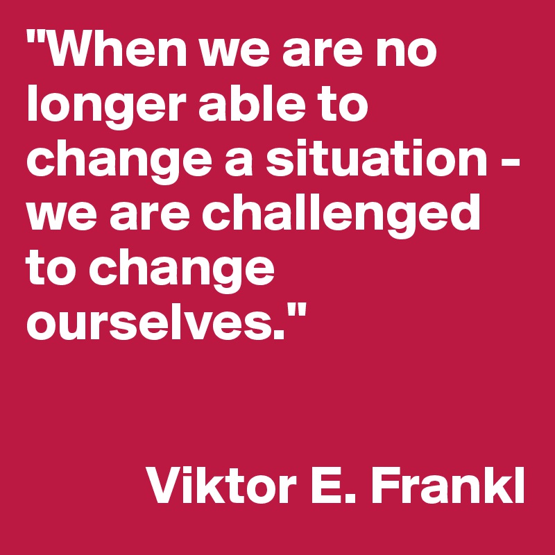 "When we are no longer able to change a situation - we are challenged to change ourselves."


           Viktor E. Frankl