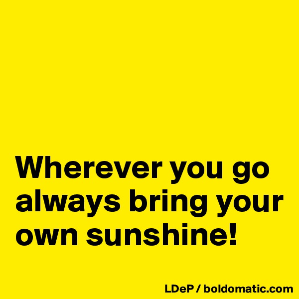 



Wherever you go always bring your own sunshine!
