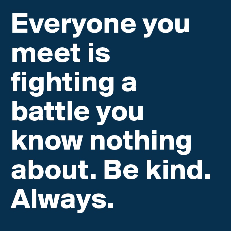 Everyone you meet is fighting a battle you know nothing about. Be kind. Always. 