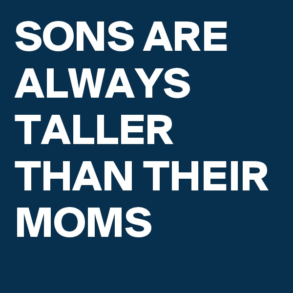 SONS ARE ALWAYS TALLER THAN THEIR MOMS