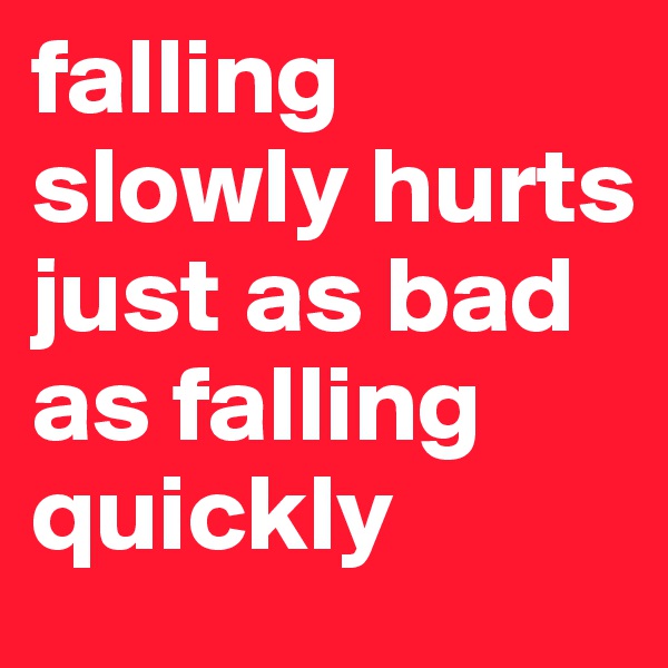 falling slowly hurts just as bad as falling quickly