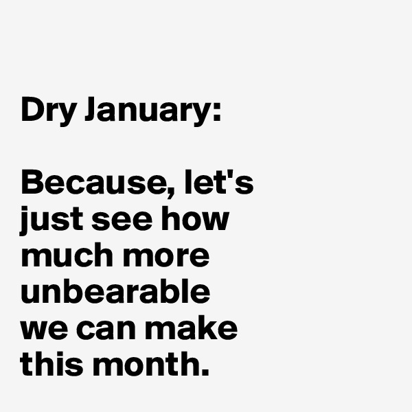 

Dry January: 

Because, let's 
just see how 
much more unbearable 
we can make 
this month.