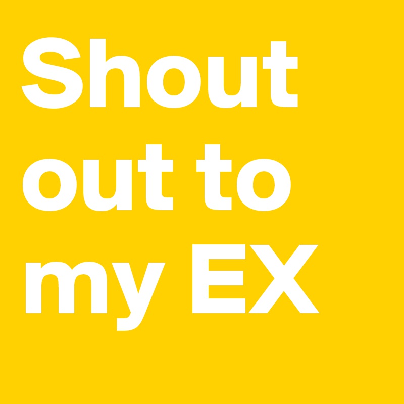 Shout out to my EX
