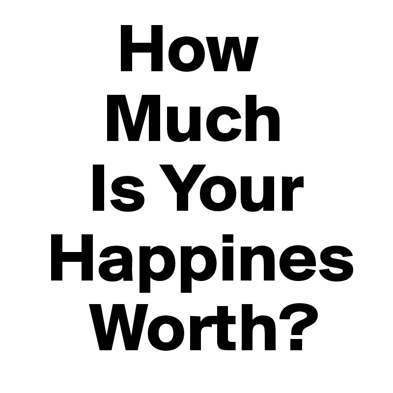        How 
      Much
     Is Your  
  Happines  
     Worth?