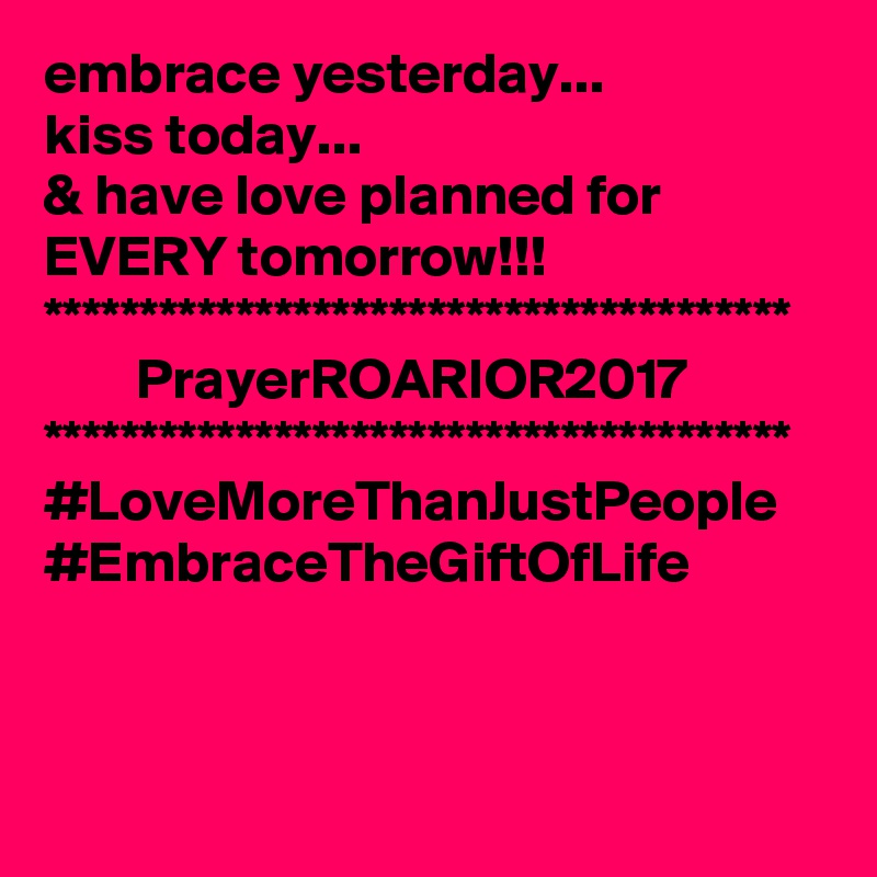embrace yesterday...
kiss today...
& have love planned for EVERY tomorrow!!!
***************************************
        PrayerROARIOR2017
***************************************
#LoveMoreThanJustPeople
#EmbraceTheGiftOfLife