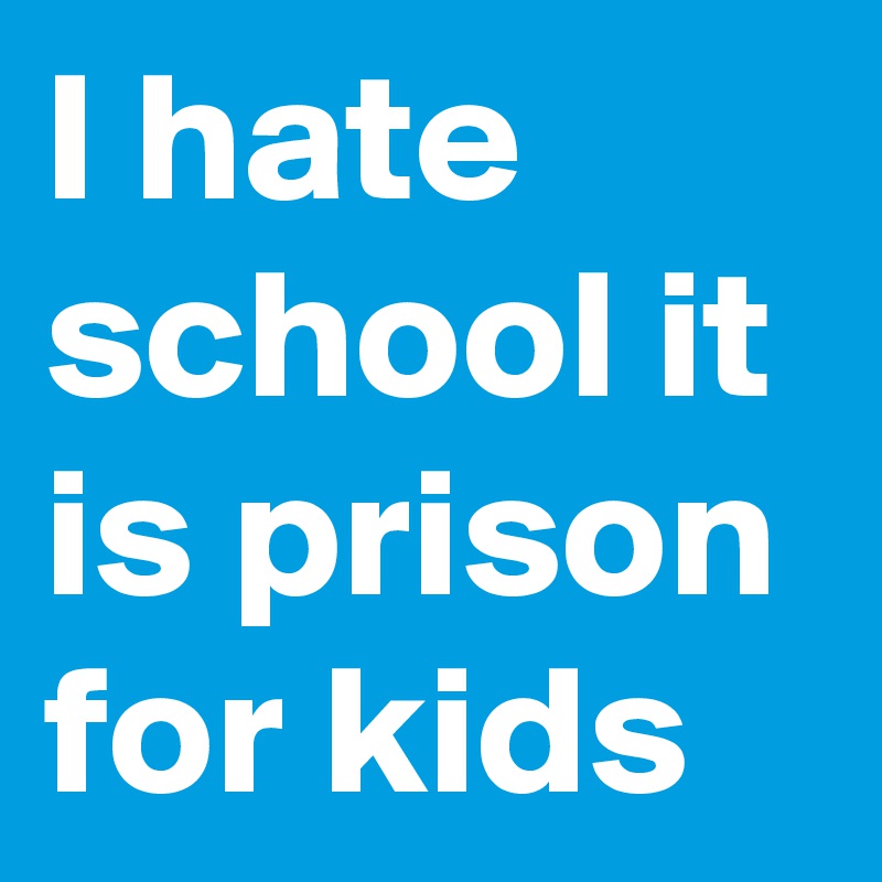I hate school it is prison for kids