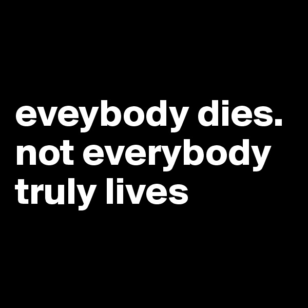 

eveybody dies.  
not everybody truly lives

