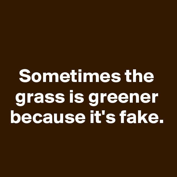 

Sometimes the grass is greener because it's fake.

