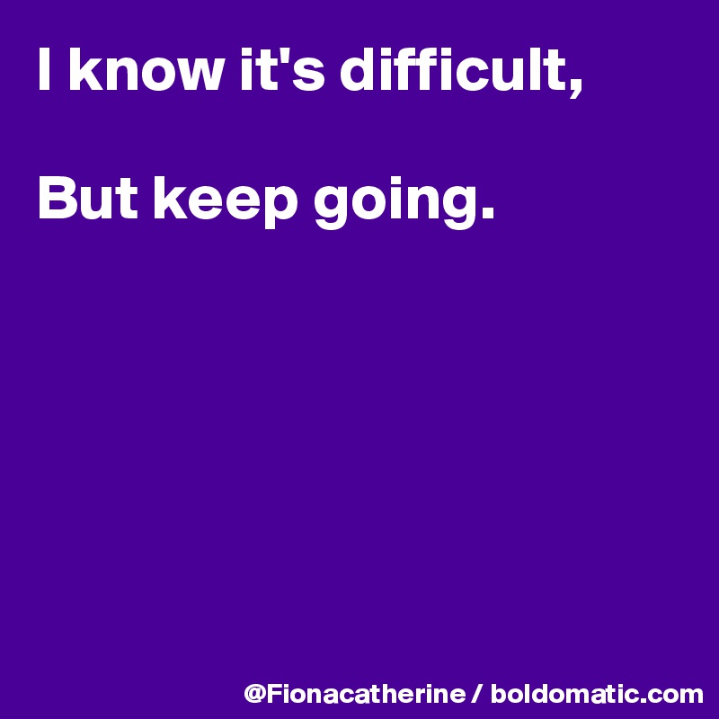 I know it's difficult, 

But keep going.






