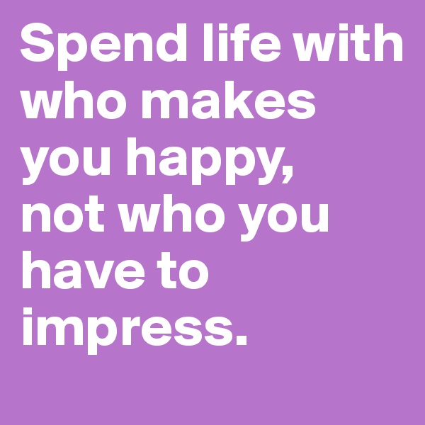 Spend life with who makes you happy,
not who you have to impress. 