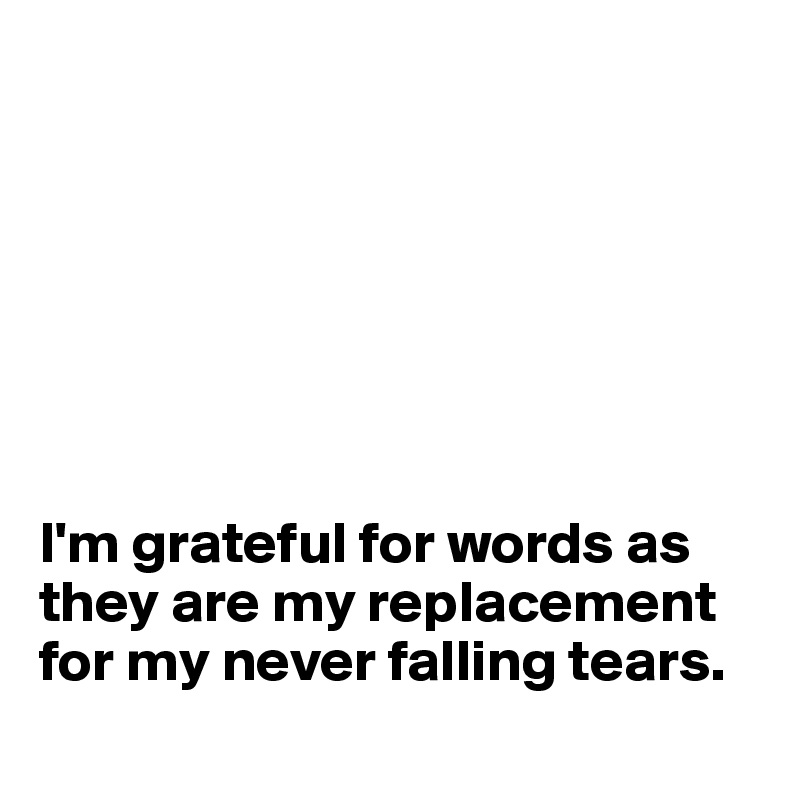 







I'm grateful for words as they are my replacement for my never falling tears.
