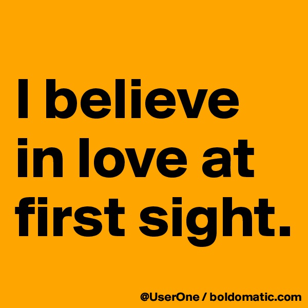 
I believe in love at first sight.