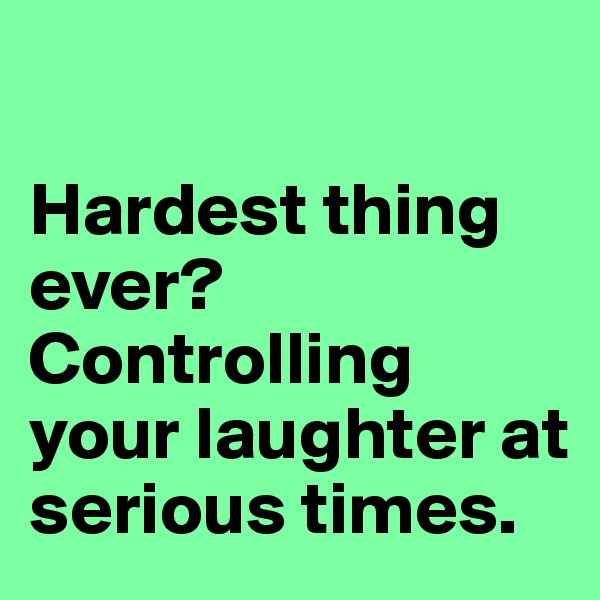 

Hardest thing ever? Controlling your laughter at serious times.
