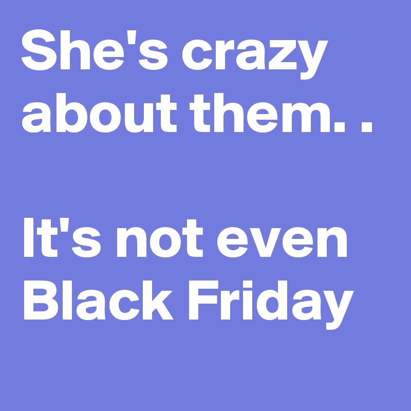 She's crazy about them. .

It's not even Black Friday