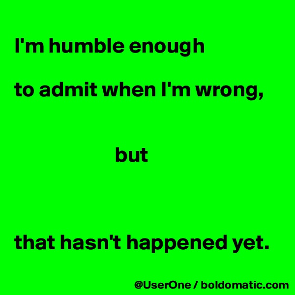 
I'm humble enough

to admit when I'm wrong, 


                       but



that hasn't happened yet.
