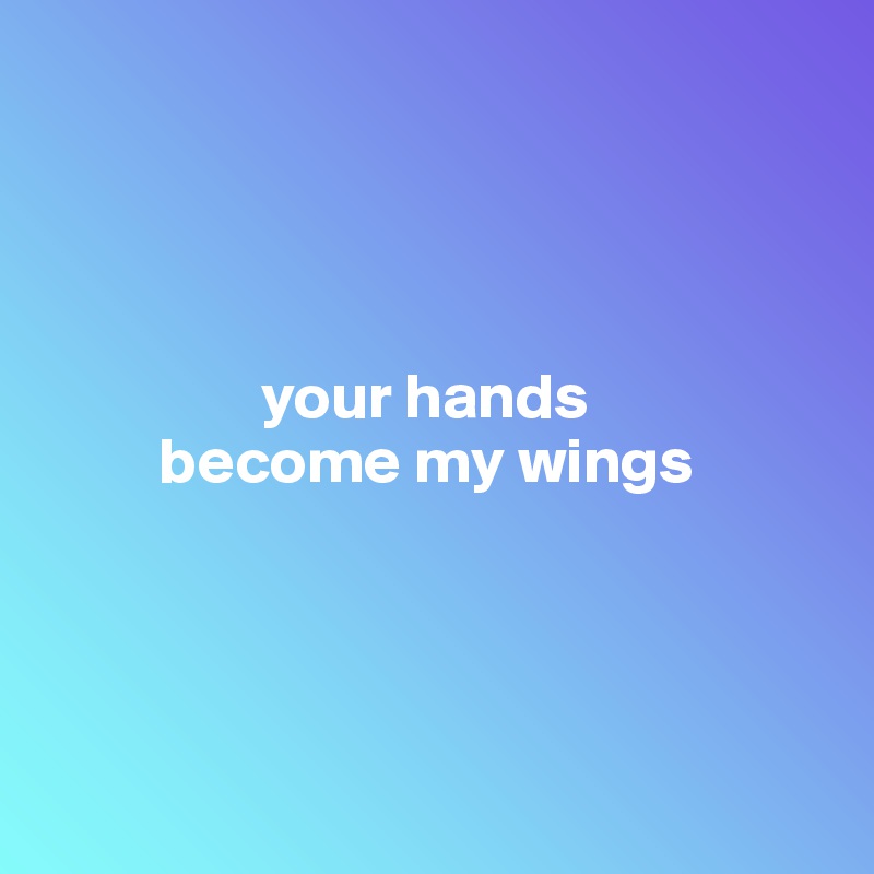 




                 your hands 
         become my wings




