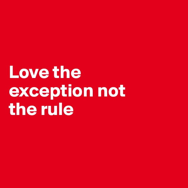 


Love the 
exception not 
the rule


