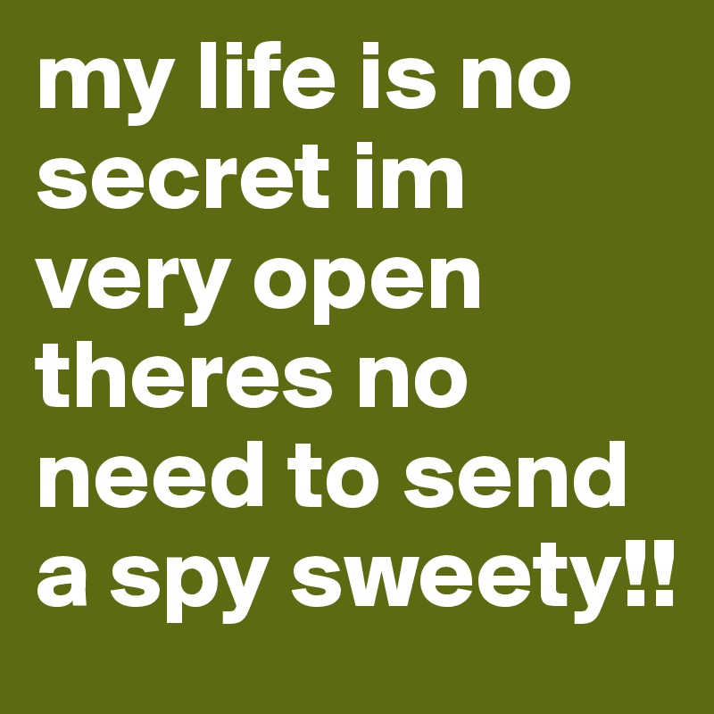 my life is no secret im very open theres no need to send a spy sweety!!