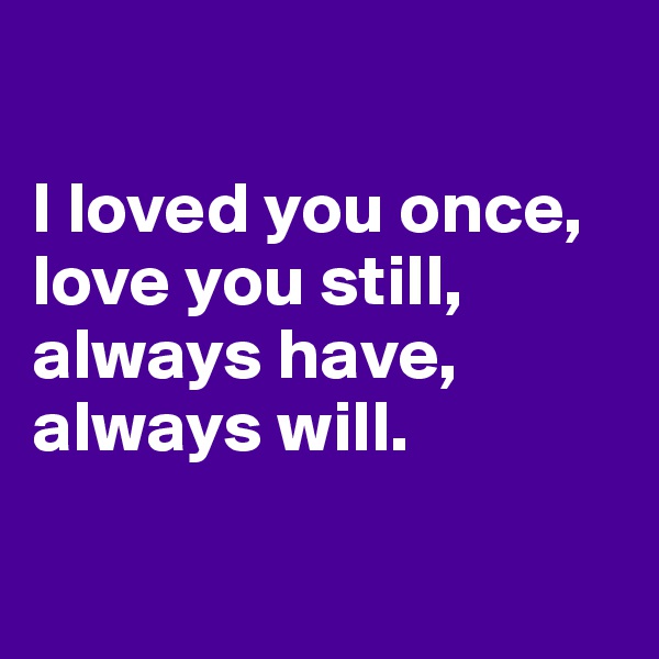

I loved you once,
love you still,
always have,
always will.

