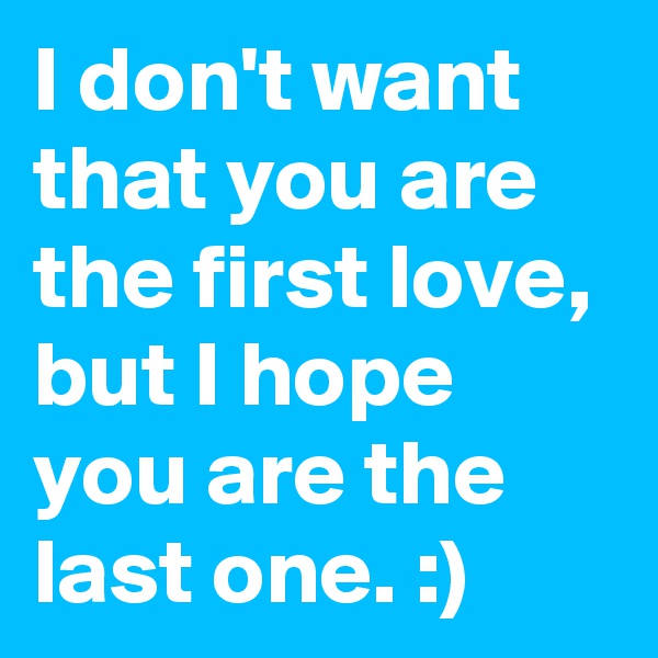 I don't want that you are the first love, but I hope you are the last one. :)