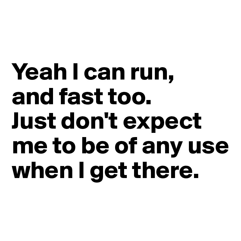 

Yeah I can run, 
and fast too. 
Just don't expect me to be of any use when I get there. 
