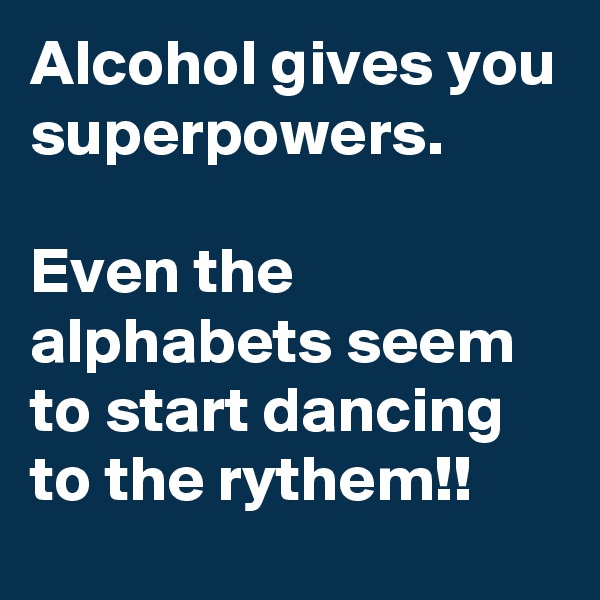 Alcohol gives you superpowers. 

Even the alphabets seem to start dancing to the rythem!! 