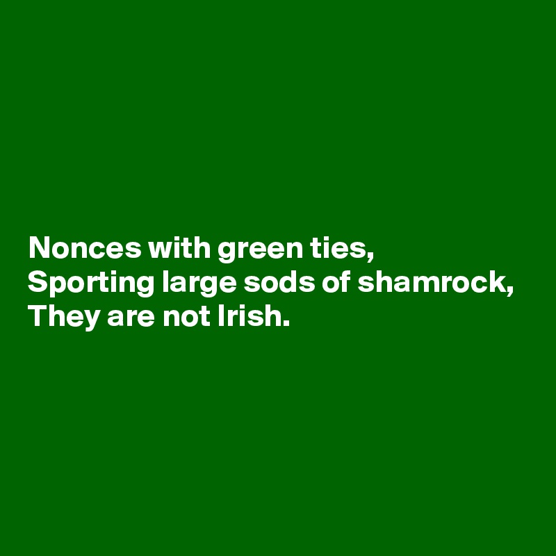 





Nonces with green ties,
Sporting large sods of shamrock,
They are not Irish.




