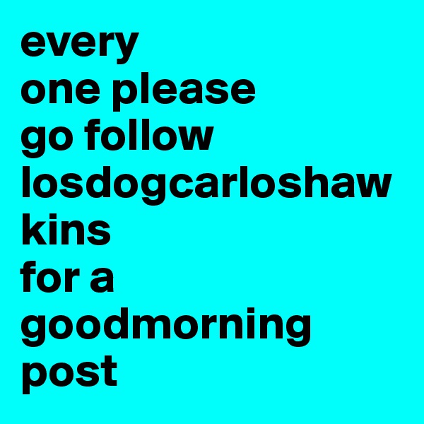 every
one please
go follow
losdogcarloshawkins
for a goodmorning post
