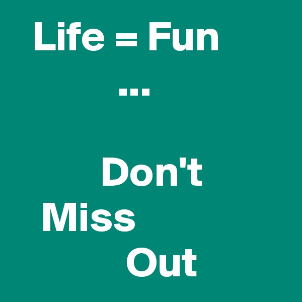   Life = Fun
            ...

          Don't
   Miss 
             Out 