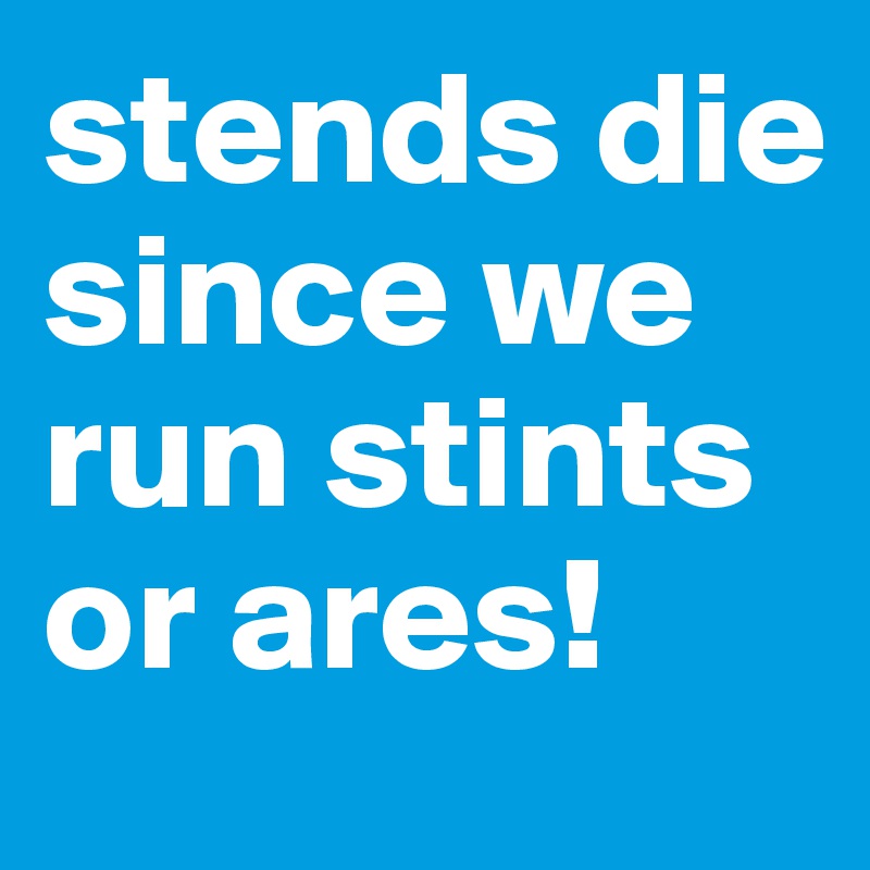 stends die since we run stints or ares!