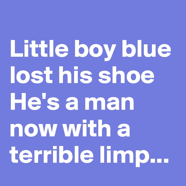 
Little boy blue lost his shoe
He's a man now with a terrible limp...