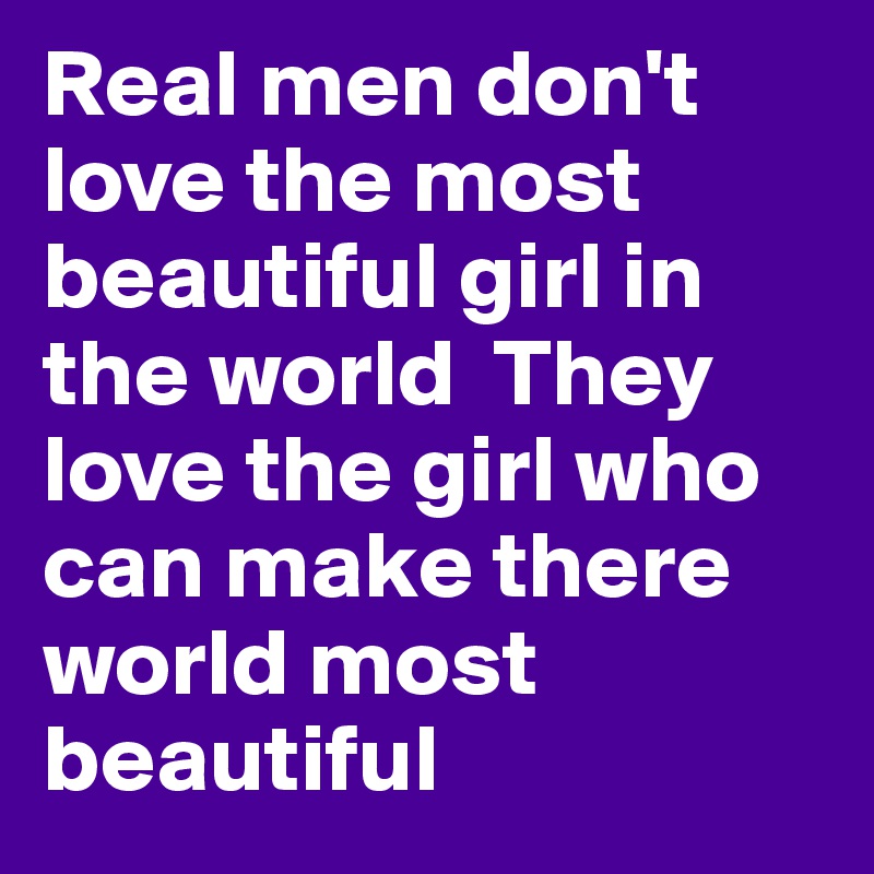 Real men don't love the most beautiful girl in the world  They love the girl who can make there world most beautiful