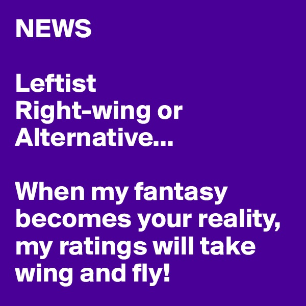 NEWS

Leftist
Right-wing or Alternative...

When my fantasy becomes your reality, my ratings will take wing and fly!