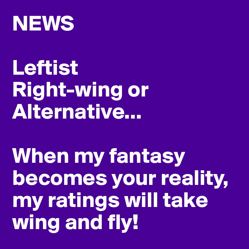 NEWS

Leftist
Right-wing or Alternative...

When my fantasy becomes your reality, my ratings will take wing and fly!