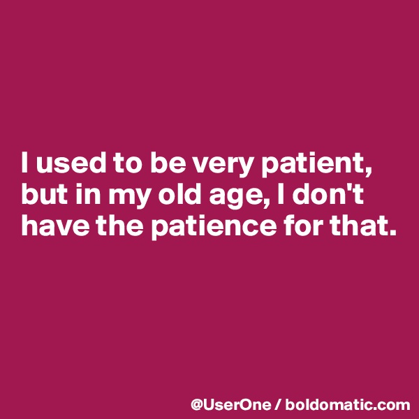 



I used to be very patient, but in my old age, I don't have the patience for that.



