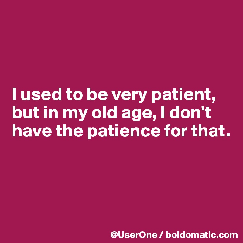 



I used to be very patient, but in my old age, I don't have the patience for that.



