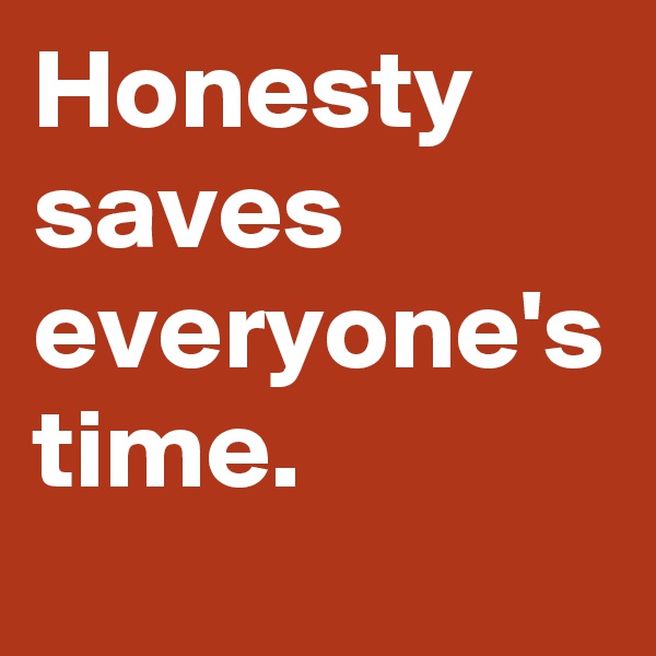 Honesty saves everyone's time. 