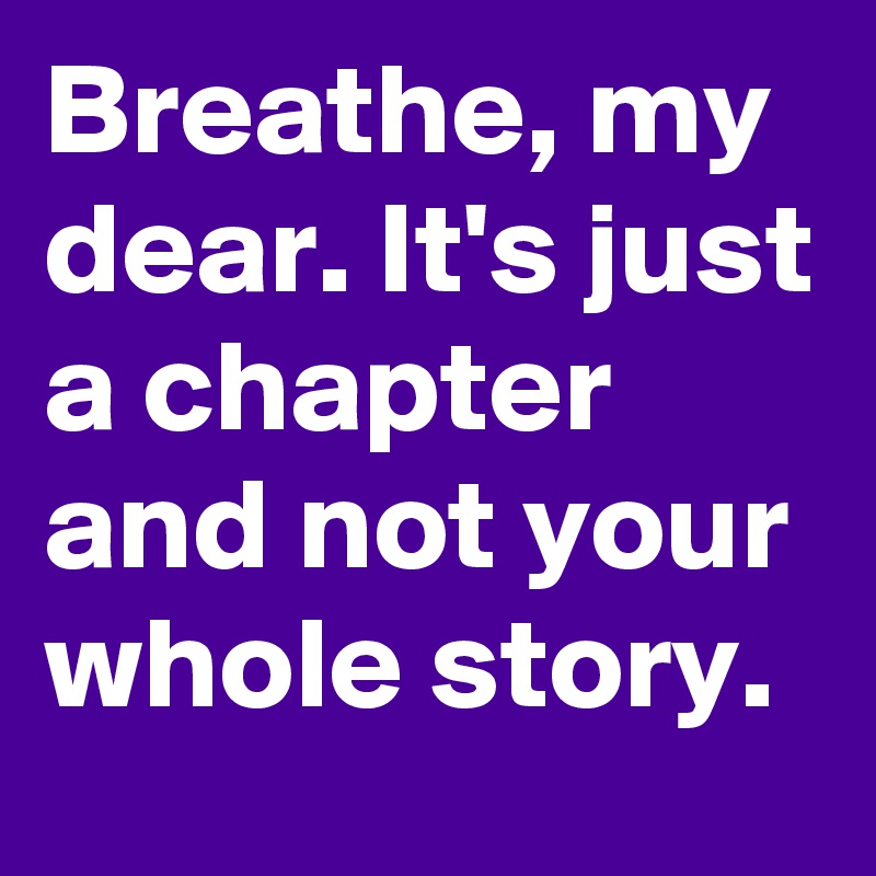 Breathe, my dear. It's just a chapter and not your whole story.
