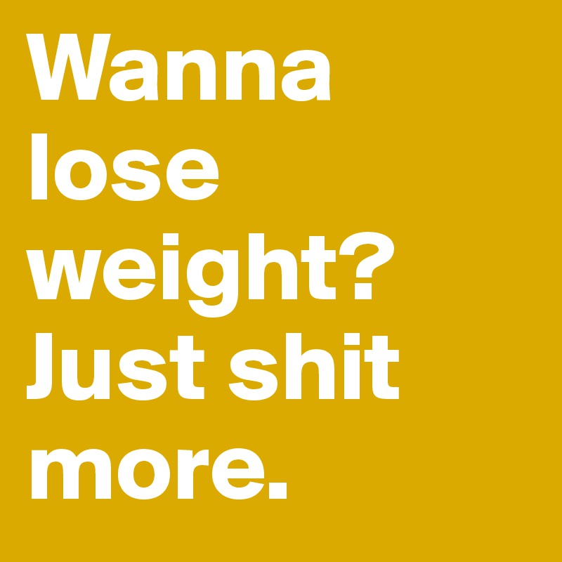 Wanna lose weight? Just shit more.