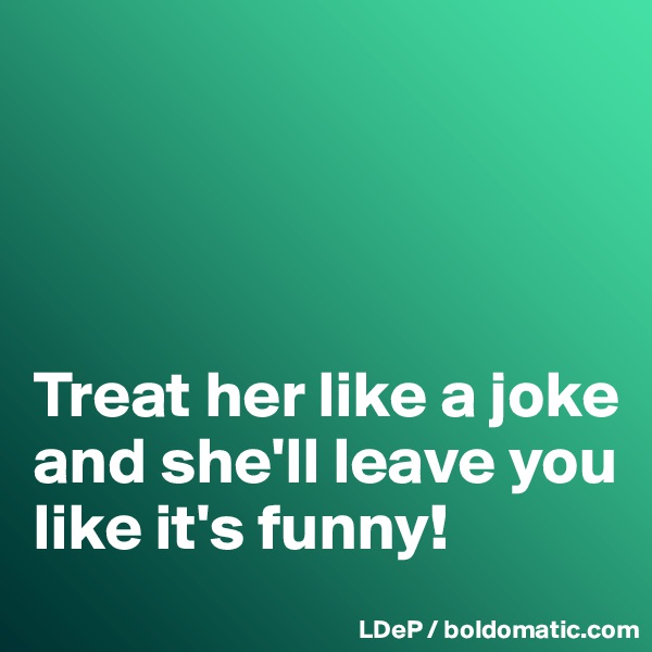 




Treat her like a joke and she'll leave you like it's funny!
