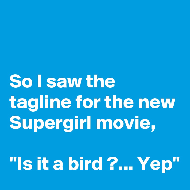


So I saw the tagline for the new Supergirl movie,

"Is it a bird ?... Yep"